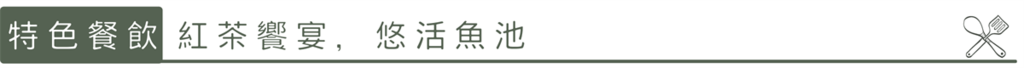 特色餐飲:紅茶饗宴，悠活魚池。
